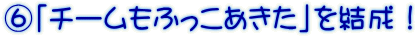 ⑥「チームもふっこあきた」を結成！